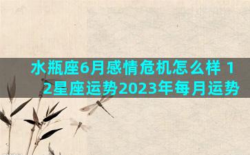 水瓶座6月感情危机怎么样 12星座运势2023年每月运势